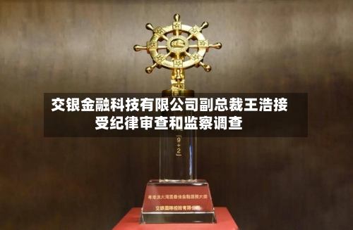 交银金融科技有限公司副总裁王浩接受纪律审查和监察调查