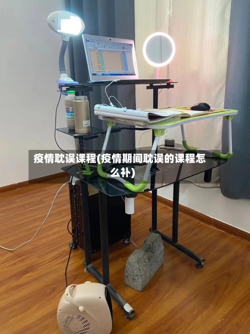 疫情耽误课程(疫情期间耽误的课程怎么补)