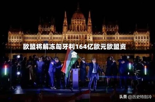 欧盟将解冻匈牙利164亿欧元欧盟资金