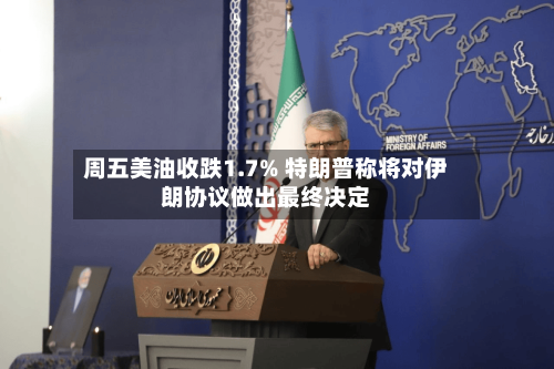 周五美油收跌1.7% 特朗普称将对伊朗协议做出最终决定