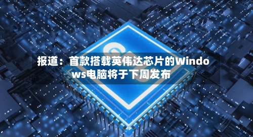 报道：首款搭载英伟达芯片的Windows电脑将于下周发布