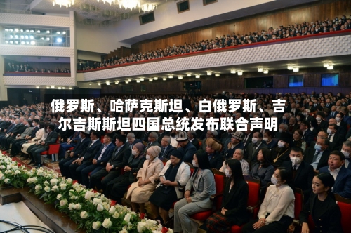 俄罗斯、哈萨克斯坦、白俄罗斯、吉尔吉斯斯坦四国总统发布联合声明