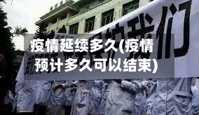 疫情延续多久(疫情预计多久可以结束)