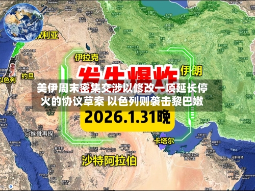 美伊周末密集交涉以修改一项延长停火的协议草案 以色列则袭击黎巴嫩