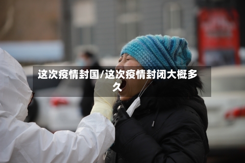 这次疫情封国/这次疫情封闭大概多久