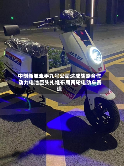中创新航牵手九号公司达成战略合作 动力电池巨头扎堆布局两轮电动车赛道