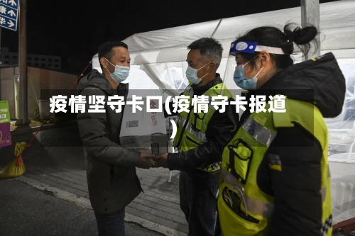 疫情坚守卡口(疫情守卡报道)