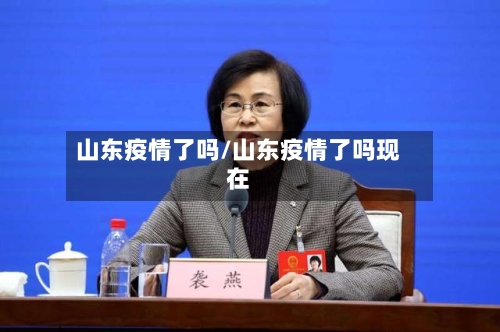 山东疫情了吗/山东疫情了吗现在