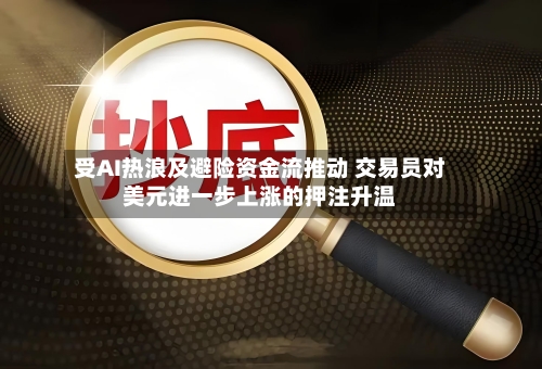 受AI热浪及避险资金流推动 交易员对美元进一步上涨的押注升温