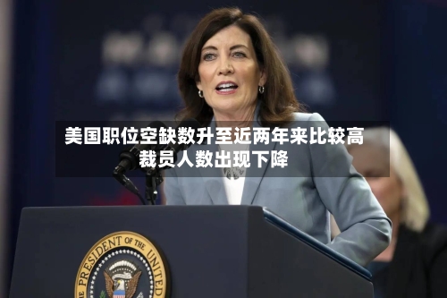 美国职位空缺数升至近两年来比较高裁员人数出现下降