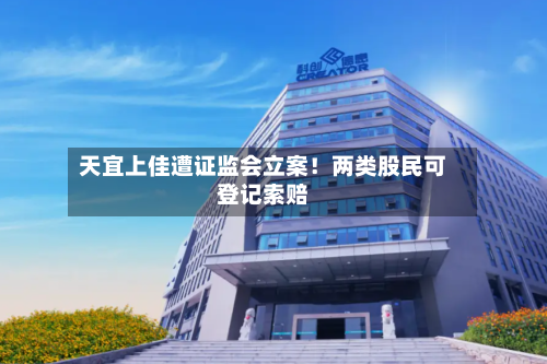 天宜上佳遭证监会立案！两类股民可登记索赔