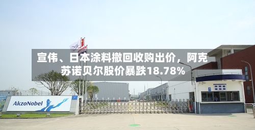 宣伟、日本涂料撤回收购出价，阿克苏诺贝尔股价暴跌18.78%