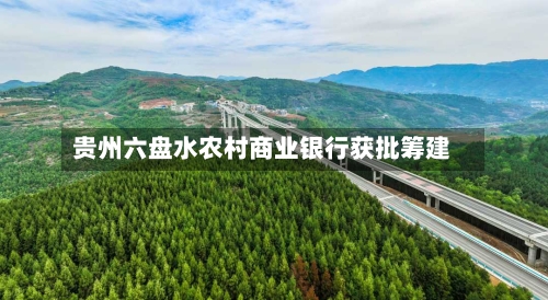 贵州六盘水农村商业银行获批筹建