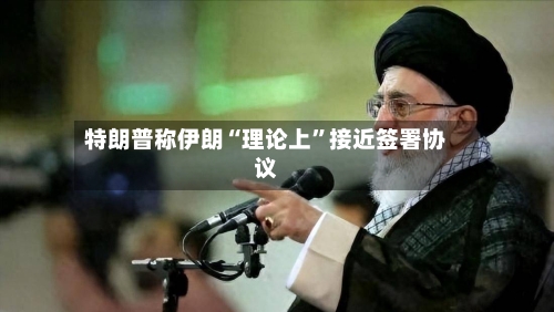 特朗普称伊朗“理论上”接近签署协议