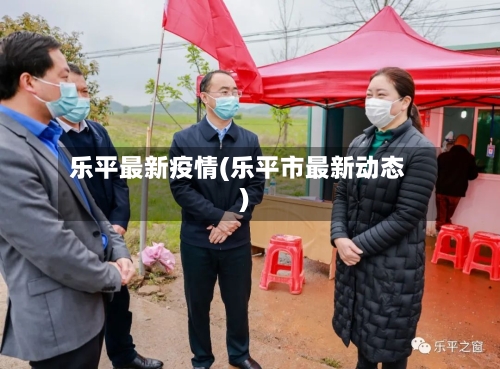 乐平最新疫情(乐平市最新动态)