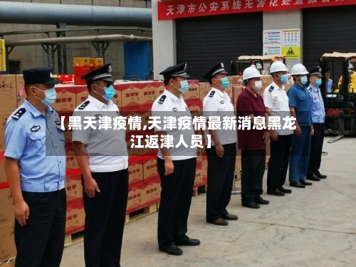 【黑天津疫情,天津疫情最新消息黑龙江返津人员】