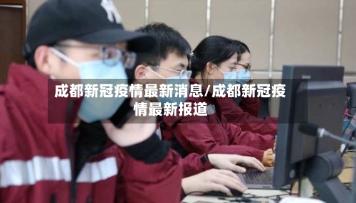 成都新冠疫情最新消息/成都新冠疫情最新报道