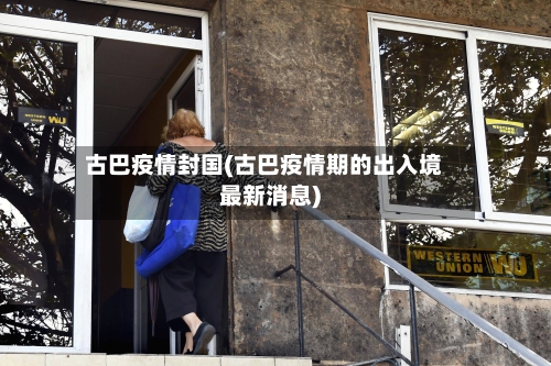 古巴疫情封国(古巴疫情期的出入境最新消息)