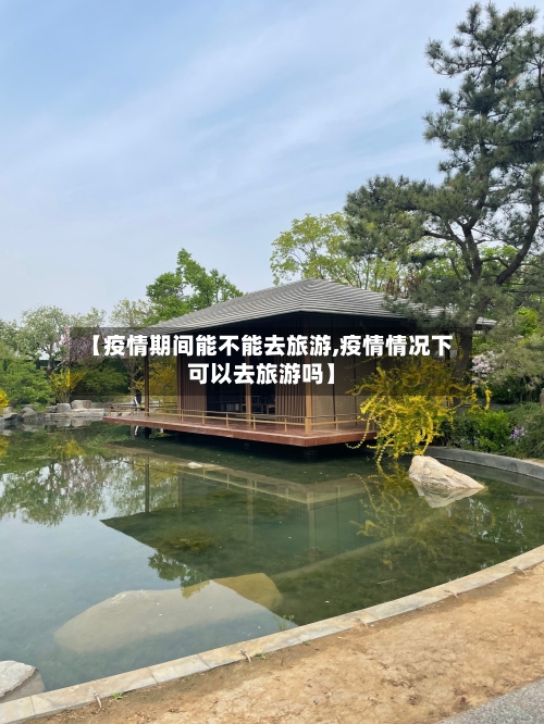 【疫情期间能不能去旅游,疫情情况下可以去旅游吗】
