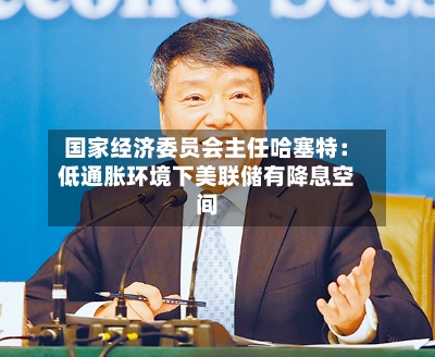 国家经济委员会主任哈塞特：低通胀环境下美联储有降息空间