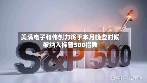 美满电子和伟创力将于本月晚些时候被纳入标普500指数