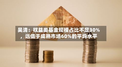 吴清：权益类基金规模占比不足30%，远低于成熟市场60%的平均水平