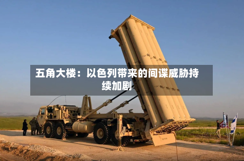 五角大楼：以色列带来的间谍威胁持续加剧