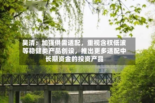 吴清：加强供需适配，重视含权低波等稳健类产品创设，推出更多适配中长期资金的投资产品