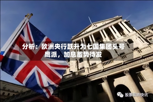 分析：欧洲央行跃升为七国集团头号鹰派，加息蓄势待发