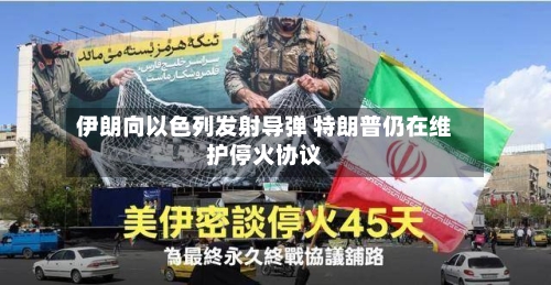 伊朗向以色列发射导弹 特朗普仍在维护停火协议