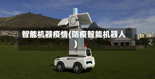 智能机器疫情(防疫智能机器人)
