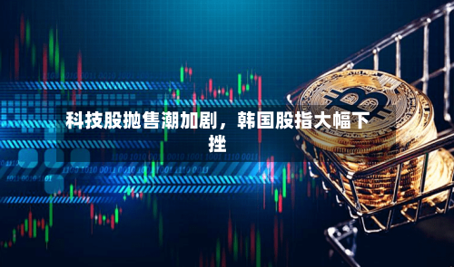 科技股抛售潮加剧，韩国股指大幅下挫