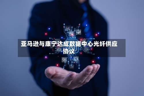 亚马逊与康宁达成数据中心光纤供应协议