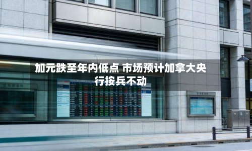 加元跌至年内低点 市场预计加拿大央行按兵不动