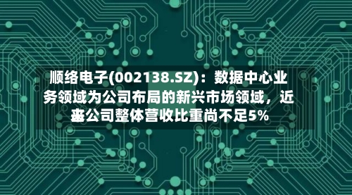 顺络电子(002138.SZ):数据中心业务领域为公司布局的新兴市场领域,近来
占公司整体营收比重尚不足5%