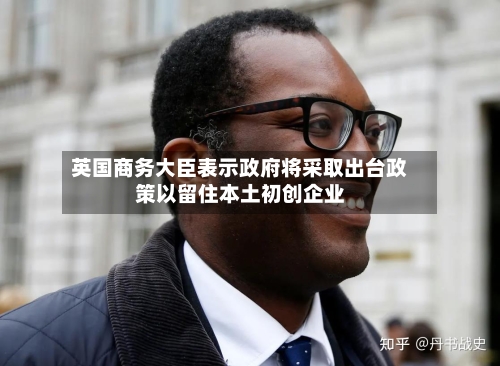 英国商务大臣表示政府将采取出台政策以留住本土初创企业