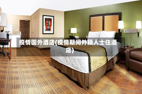 疫情国外酒店(疫情期间外籍人士住酒店)
