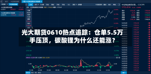 光大期货0610热点追踪：仓单5.5万手压顶，碳酸锂为什么还能涨？