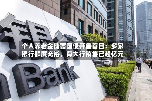 个人养老金储蓄国债开售首日:多家银行额度充裕,有大行销售已超亿元