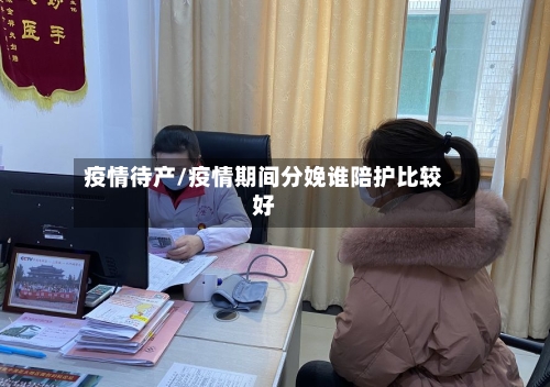 疫情待产/疫情期间分娩谁陪护比较好