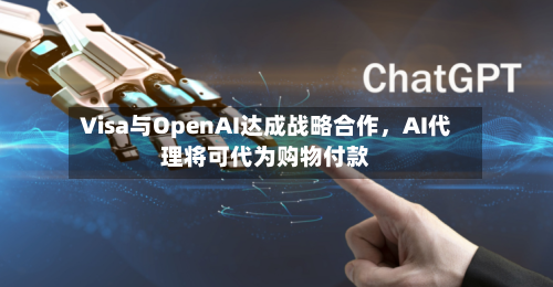 Visa与OpenAI达成战略合作，AI代理将可代为购物付款