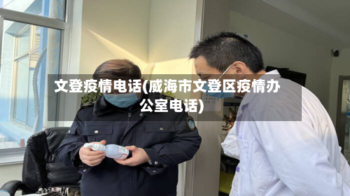 文登疫情电话(威海市文登区疫情办公室电话)