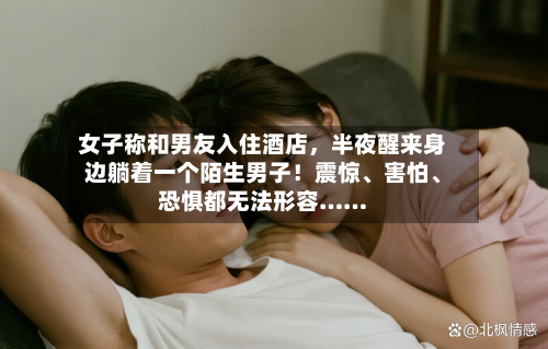 女子称和男友入住酒店,半夜醒来身边躺着一个陌生男子!震惊、害怕、恐惧都无法形容……