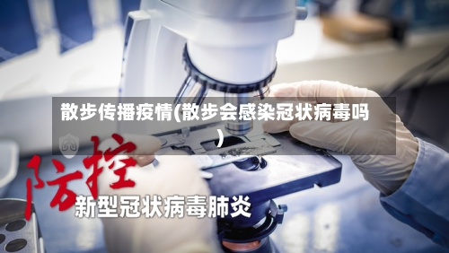 散步传播疫情(散步会感染冠状病毒吗)