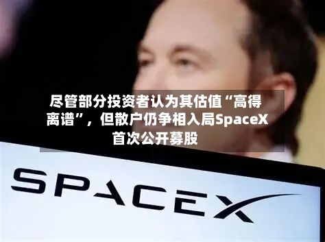 尽管部分投资者认为其估值“高得离谱”，但散户仍争相入局SpaceX首次公开募股