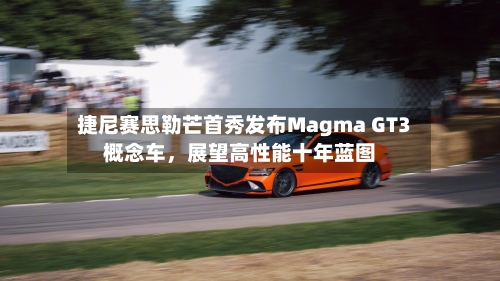 捷尼赛思勒芒首秀发布Magma GT3概念车,展望高性能十年蓝图