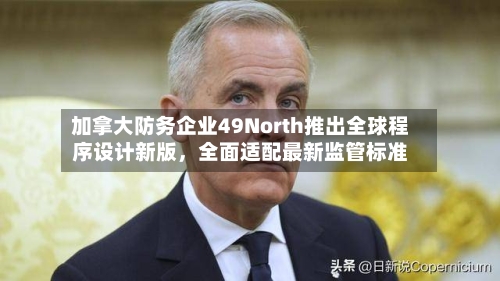 加拿大防务企业49North推出全球程序设计新版,全面适配最新监管标准