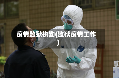 疫情监狱执勤(监狱疫情工作)