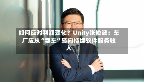 如何应对利润变化?Unity张俊波:车厂应从“卖车”转向持续软件服务收入