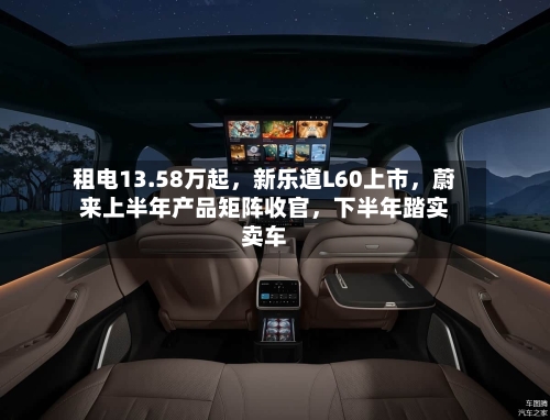 租电13.58万起,新乐道L60上市,蔚来上半年产品矩阵收官,下半年踏实卖车